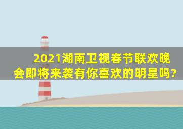 2021湖南卫视春节联欢晚会即将来袭,有你喜欢的明星吗?