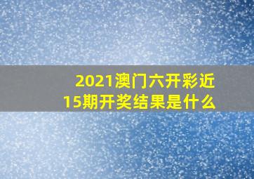 2021澳门六开彩近15期开奖结果是什么