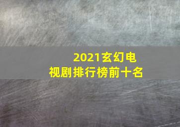 2021玄幻电视剧排行榜前十名