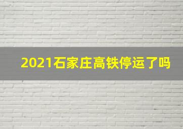 2021石家庄高铁停运了吗