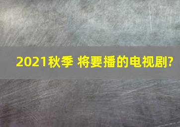 2021秋季 将要播的电视剧?