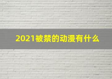 2021被禁的动漫有什么 