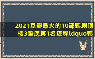 2021豆瓣最火的10部韩剧,《顶楼3》垫底,第1名堪称“韩剧之光...