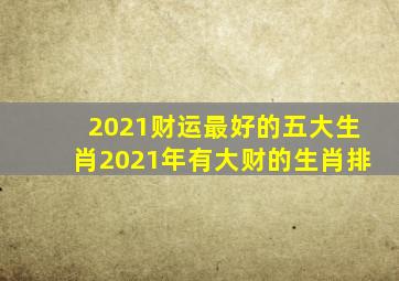 2021财运最好的五大生肖,2021年有大财的生肖排