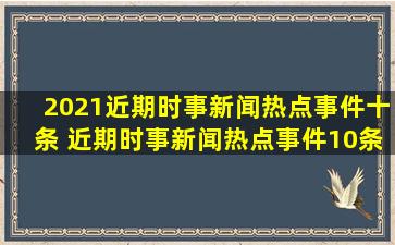 2021近期时事新闻热点事件十条 近期时事新闻热点事件10条