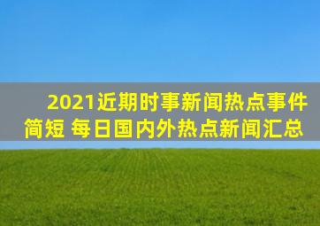 2021近期时事新闻热点事件简短 每日国内外热点新闻汇总