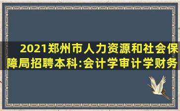 2021郑州市人力资源和社会保障局招聘本科:会计学、审计学、财务...