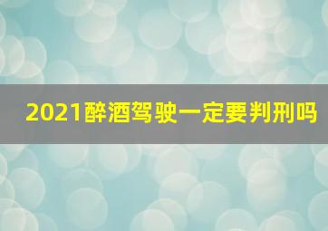 2021醉酒驾驶一定要判刑吗