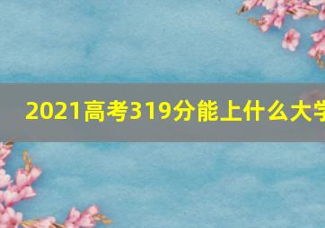 2021高考319分能上什么大学(