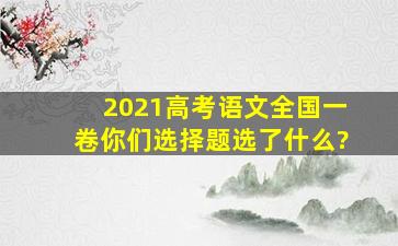 2021高考语文全国一卷你们选择题选了什么?