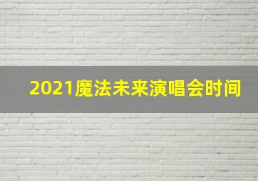 2021魔法未来演唱会时间