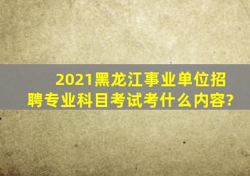 2021黑龙江事业单位招聘专业科目考试考什么内容?
