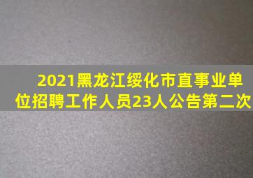 2021黑龙江绥化市直事业单位招聘工作人员23人公告(第二次)