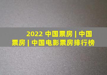 2022 中国票房 | 中国票房 | 中国电影票房排行榜 