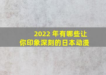 2022 年有哪些让你印象深刻的日本动漫 