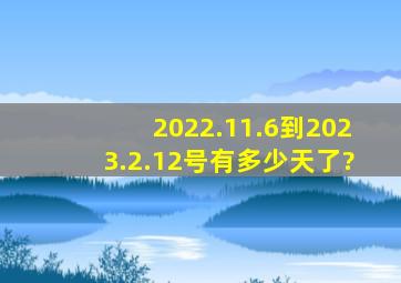 2022.11.6到2023.2.12号有多少天了?