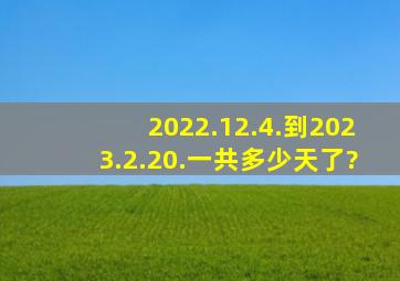 2022.12.4.到2023.2.20.一共多少天了?