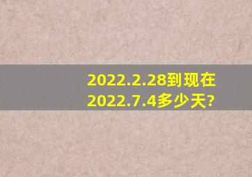 2022.2.28到现在2022.7.4多少天?