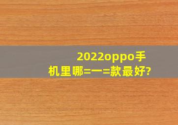 2022oppo手机里哪=一=款最好?