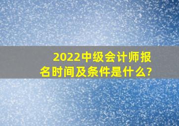 2022中级会计师报名时间及条件是什么?