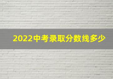 2022中考录取分数线多少