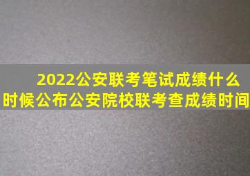 2022公安联考笔试成绩什么时候公布公安院校联考查成绩时间