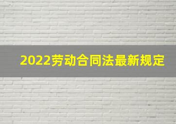 2022劳动合同法最新规定