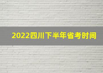 2022四川下半年省考时间