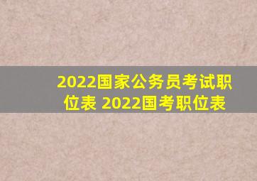 2022国家公务员考试职位表 2022国考职位表