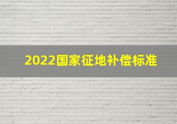 2022国家征地补偿标准 