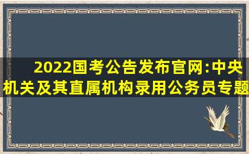 2022国考公告发布官网:中央机关及其直属机构录用公务员专题网站...