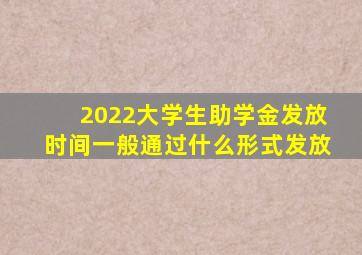 2022大学生助学金发放时间,一般通过什么形式发放