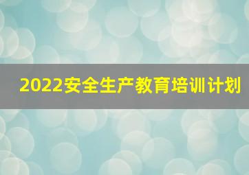 2022安全生产教育培训计划