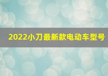 2022小刀最新款电动车型号