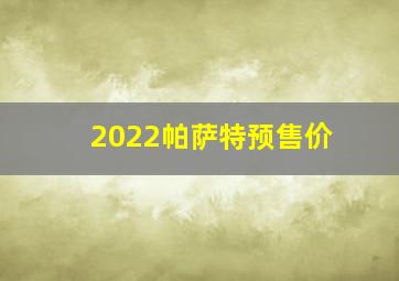 2022帕萨特预售价(