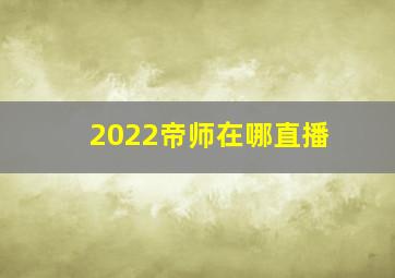 2022帝师在哪直播