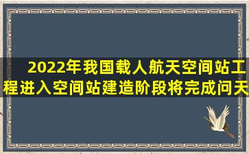 2022年,我国载人航天空间站工程进入空间站建造阶段,将完成问天实验...