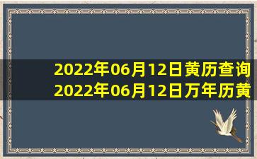 2022年06月12日黄历查询,2022年06月12日万年历黄道吉日