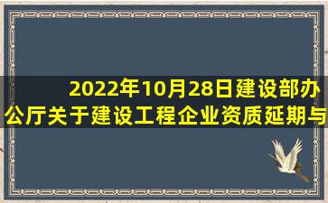 2022年10月28日建设部办公厅关于建设工程企业资质延期与新办文件...