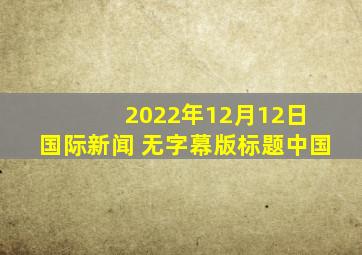 2022年12月12日 国际新闻 (无字幕版)标题中国