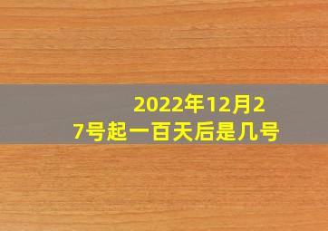 2022年12月27号起一百天后是几号