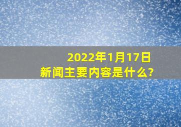 2022年1月17日新闻主要内容是什么?