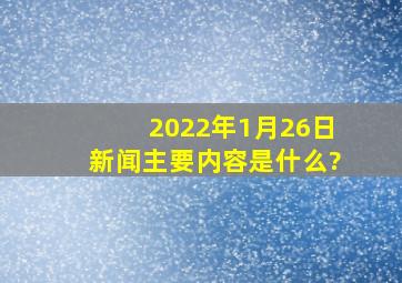 2022年1月26日新闻主要内容是什么?