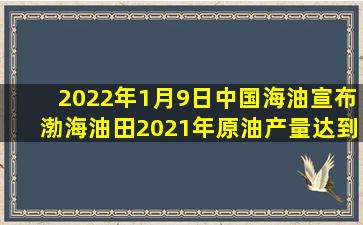 2022年1月9日,中国海油宣布,渤海油田2021年原油产量达到3013.2万吨...