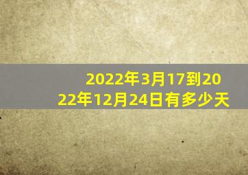 2022年3月17到2022年12月24日有多少天