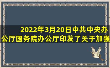 2022年3月20日,中共中央办公厅、国务院办公厅印发了《关于加强科技...