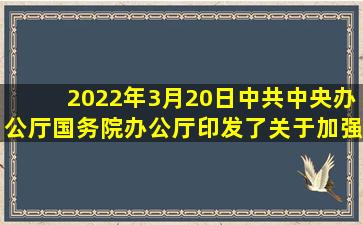 2022年3月20日中共中央办公厅、国务院办公厅印发了《关于加强科技