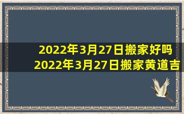 2022年3月27日搬家好吗 2022年3月27日搬家黄道吉日查询