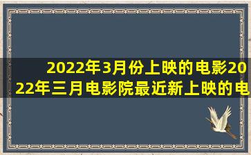 2022年3月份上映的电影2022年三月电影院最近新上映的电影 