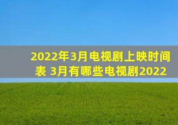 2022年3月电视剧上映时间表 3月有哪些电视剧2022